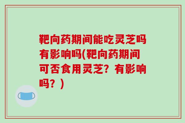 靶向药期间能吃灵芝吗有影响吗(靶向药期间可否食用灵芝?有影响吗?)-第1张图片-破壁灵芝孢子粉研究指南 靶向药期间能吃灵芝吗有影响吗(靶向药期间可否食用灵芝?有影响吗?)-第1张图片-破壁灵芝孢子粉研究指南