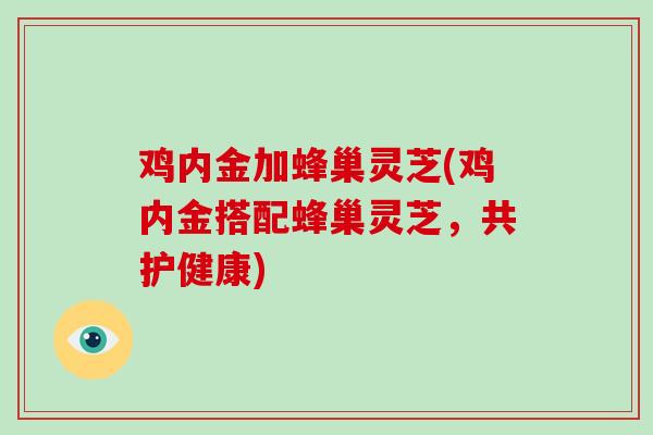 鸡内金加蜂巢灵芝(鸡内金搭配蜂巢灵芝,共护健康)-第1张图片-破壁灵芝孢子粉研究指南 鸡内金加蜂巢灵芝(鸡内金搭配蜂巢灵芝,共护健康)-第1张图片-破壁灵芝孢子粉研究指南