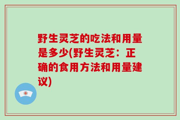 野生灵芝的吃法和用量是多少(野生灵芝:正确的食用方法和用量建议)-第1张图片-破壁灵芝孢子粉研究指南 野生灵芝的吃法和用量是多少(野生灵芝:正确的食用方法和用量建议)-第1张图片-破壁灵芝孢子粉研究指南