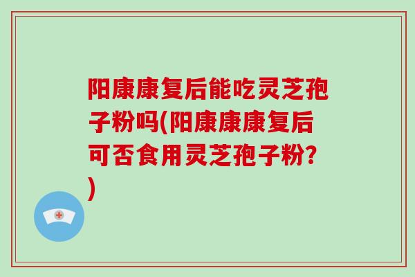 阳康康复后能吃灵芝孢子粉吗(阳康康康复后可否食用灵芝孢子粉?)-第1张图片-破壁灵芝孢子粉研究指南 阳康康复后能吃灵芝孢子粉吗(阳康康康复后可否食用灵芝孢子粉?)-第1张图片-破壁灵芝孢子粉研究指南