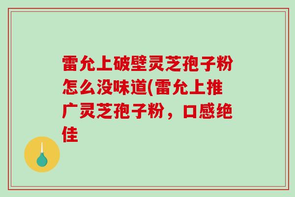 雷允上破壁灵芝孢子粉怎么没味道(雷允上推广灵芝孢子粉，口感绝佳-第1张图片-破壁灵芝孢子粉研究指南