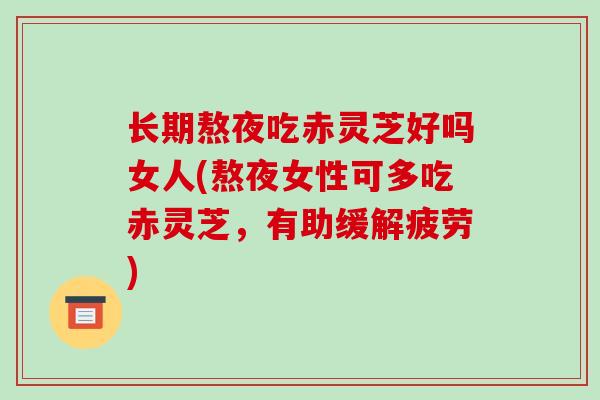 长期熬夜吃赤灵芝好吗女人(熬夜女性可多吃赤灵芝,有助缓解疲劳)-第1张图片-破壁灵芝孢子粉研究指南 长期熬夜吃赤灵芝好吗女人(熬夜女性可多吃赤灵芝,有助缓解疲劳)-第1张图片-破壁灵芝孢子粉研究指南