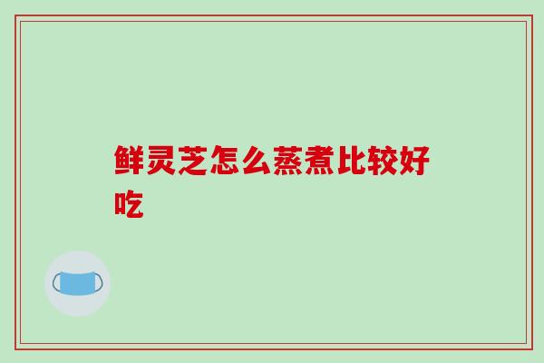 鲜灵芝怎么蒸煮比较好吃-第1张图片-破壁灵芝孢子粉研究指南 鲜灵芝怎么蒸煮比较好吃-第1张图片-破壁灵芝孢子粉研究指南