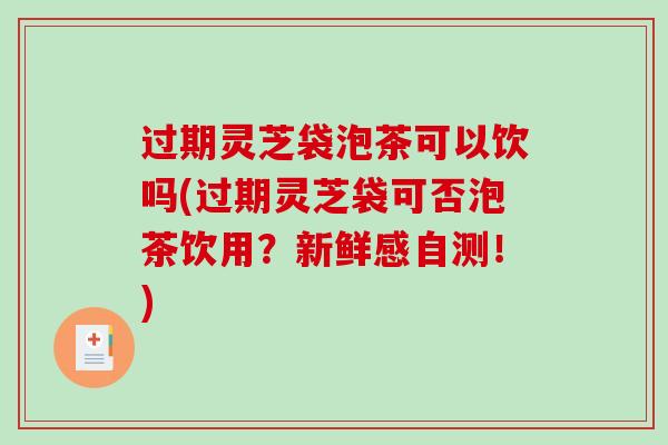 过期灵芝袋泡茶可以饮吗(过期灵芝袋可否泡茶饮用？新鲜感自测！)-第1张图片-破壁灵芝孢子粉研究指南