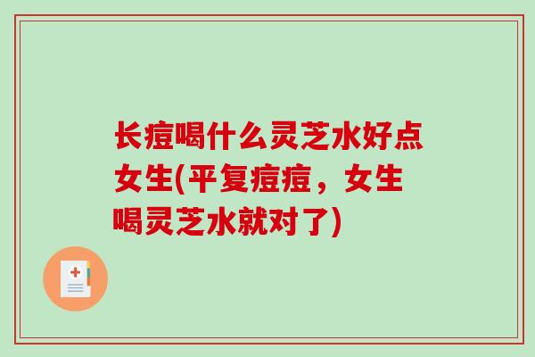 长痘喝什么灵芝水好点女生(平复痘痘,女生喝灵芝水就对了)-第1张图片-破壁灵芝孢子粉研究指南 长痘喝什么灵芝水好点女生(平复痘痘,女生喝灵芝水就对了)-第1张图片-破壁灵芝孢子粉研究指南
