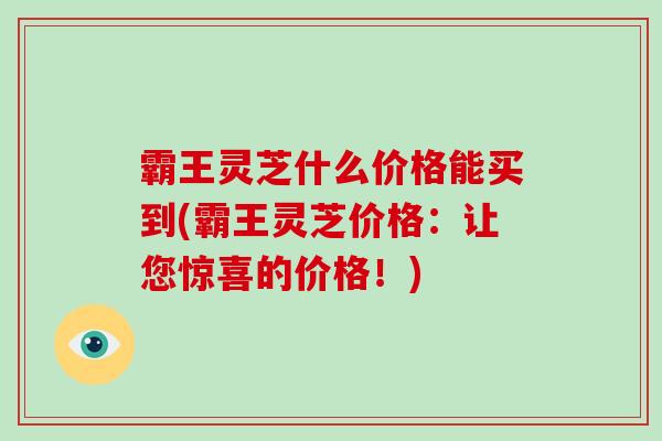 霸王灵芝什么价格能买到(霸王灵芝价格：让您惊喜的价格！)-第1张图片-破壁灵芝孢子粉研究指南