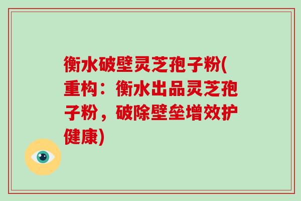 衡水破壁灵芝孢子粉(重构:衡水出品灵芝孢子粉,破除壁垒增效护健康)-第1张图片-破壁灵芝孢子粉研究指南 衡水破壁灵芝孢子粉(重构:衡水出品灵芝孢子粉,破除壁垒增效护健康)-第1张图片-破壁灵芝孢子粉研究指南