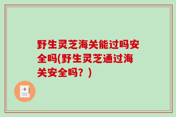 野生灵芝海关能过吗安全吗(野生灵芝通过海关安全吗?)-第1张图片-破壁灵芝孢子粉研究指南 野生灵芝海关能过吗安全吗(野生灵芝通过海关安全吗?)-第1张图片-破壁灵芝孢子粉研究指南
