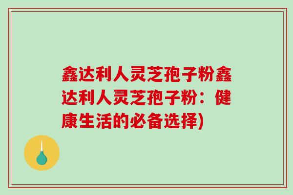 鑫达利人灵芝孢子粉鑫达利人灵芝孢子粉:健康生活的必备选择)-第1张图片-破壁灵芝孢子粉研究指南 鑫达利人灵芝孢子粉鑫达利人灵芝孢子粉:健康生活的必备选择)-第1张图片-破壁灵芝孢子粉研究指南