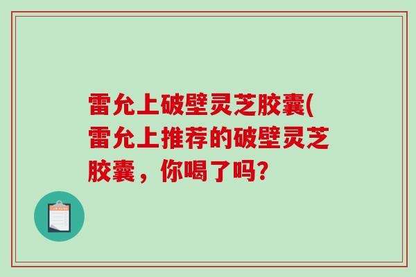 雷允上破壁灵芝胶囊(雷允上推荐的破壁灵芝胶囊,你喝了吗?-第1张图片-破壁灵芝孢子粉研究指南 雷允上破壁灵芝胶囊(雷允上推荐的破壁灵芝胶囊,你喝了吗?-第1张图片-破壁灵芝孢子粉研究指南