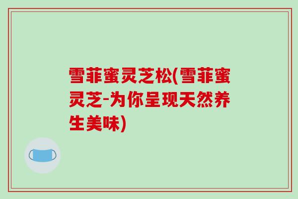 雪菲蜜灵芝松(雪菲蜜灵芝-为你呈现天然养生美味)-第1张图片-破壁灵芝孢子粉研究指南
