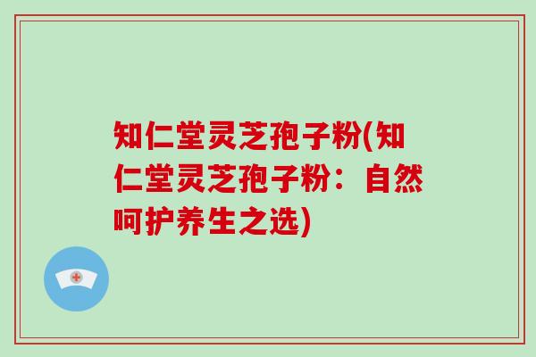 知仁堂灵芝孢子粉(知仁堂灵芝孢子粉:自然呵护养生之选)-第1张图片-破壁灵芝孢子粉研究指南 知仁堂灵芝孢子粉(知仁堂灵芝孢子粉:自然呵护养生之选)-第1张图片-破壁灵芝孢子粉研究指南