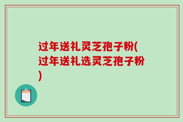 过年送礼灵芝孢子粉(过年送礼选灵芝孢子粉)-第1张图片-破壁灵芝孢子粉研究指南 过年送礼灵芝孢子粉(过年送礼选灵芝孢子粉)-第1张图片-破壁灵芝孢子粉研究指南