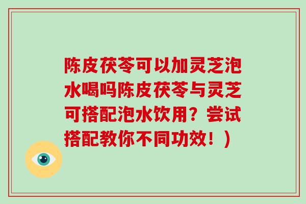 陈皮茯苓可以加灵芝泡水喝吗陈皮茯苓与灵芝可搭配泡水饮用？尝试搭配教你不同功效！)-第1张图片-破壁灵芝孢子粉研究指南