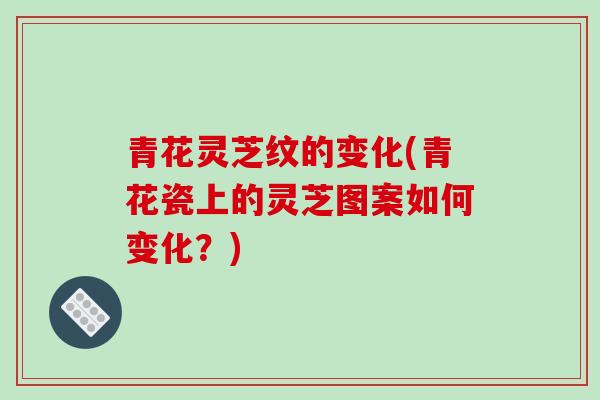 青花灵芝纹的变化(青花瓷上的灵芝图案如何变化?)-第1张图片-破壁灵芝孢子粉研究指南 青花灵芝纹的变化(青花瓷上的灵芝图案如何变化?)-第1张图片-破壁灵芝孢子粉研究指南