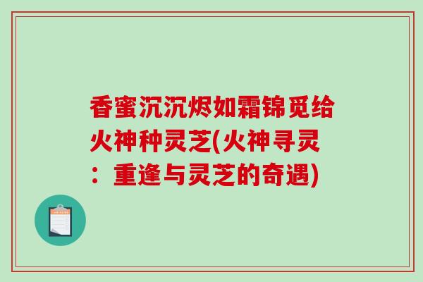 香蜜沉沉烬如霜锦觅给火神种灵芝(火神寻灵：重逢与灵芝的奇遇)-第1张图片-破壁灵芝孢子粉研究指南