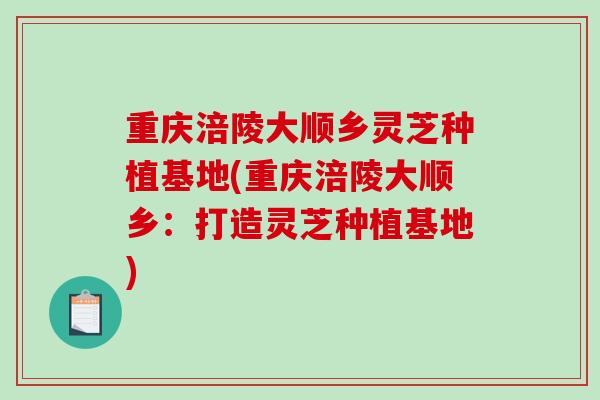 重庆涪陵大顺乡灵芝种植基地(重庆涪陵大顺乡:打造灵芝种植基地)-第1张图片-破壁灵芝孢子粉研究指南 重庆涪陵大顺乡灵芝种植基地(重庆涪陵大顺乡:打造灵芝种植基地)-第1张图片-破壁灵芝孢子粉研究指南