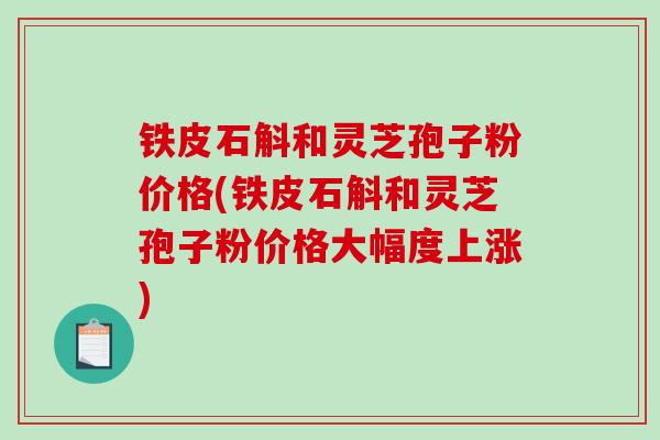 铁皮石斛和灵芝孢子粉价格(铁皮石斛和灵芝孢子粉价格大幅度上涨)-第1张图片-破壁灵芝孢子粉研究指南 铁皮石斛和灵芝孢子粉价格(铁皮石斛和灵芝孢子粉价格大幅度上涨)-第1张图片-破壁灵芝孢子粉研究指南