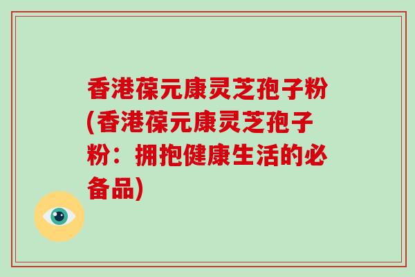 香港葆元康灵芝孢子粉(香港葆元康灵芝孢子粉:拥抱健康生活的必备品)-第1张图片-破壁灵芝孢子粉研究指南 香港葆元康灵芝孢子粉(香港葆元康灵芝孢子粉:拥抱健康生活的必备品)-第1张图片-破壁灵芝孢子粉研究指南