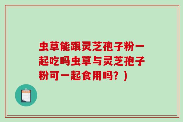 虫草能跟灵芝孢子粉一起吃吗虫草与灵芝孢子粉可一起食用吗？)-第1张图片-破壁灵芝孢子粉研究指南