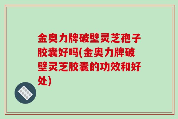 金奥力牌破壁灵芝孢子胶囊好吗(金奥力牌破壁灵芝胶囊的功效和好处)-第1张图片-破壁灵芝孢子粉研究指南 金奥力牌破壁灵芝孢子胶囊好吗(金奥力牌破壁灵芝胶囊的功效和好处)-第1张图片-破壁灵芝孢子粉研究指南