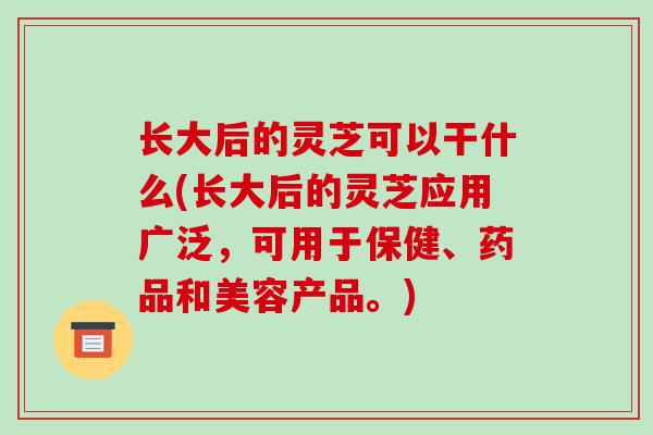 长大后的灵芝可以干什么(长大后的灵芝应用广泛，可用于保健、药品和美容产品。)-第1张图片-破壁灵芝孢子粉研究指南