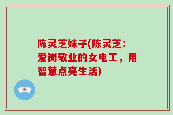 陈灵芝妹子(陈灵芝:爱岗敬业的女电工,用智慧点亮生活)-第1张图片-破壁灵芝孢子粉研究指南 陈灵芝妹子(陈灵芝:爱岗敬业的女电工,用智慧点亮生活)-第1张图片-破壁灵芝孢子粉研究指南
