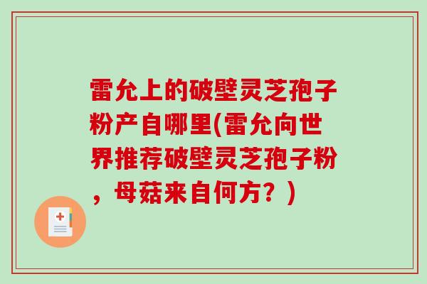 雷允上的破壁灵芝孢子粉产自哪里(雷允向世界推荐破壁灵芝孢子粉,母菇来自何方?)-第1张图片-破壁灵芝孢子粉研究指南 雷允上的破壁灵芝孢子粉产自哪里(雷允向世界推荐破壁灵芝孢子粉,母菇来自何方?)-第1张图片-破壁灵芝孢子粉研究指南