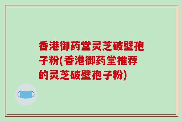 香港御药堂灵芝破壁孢子粉(香港御药堂推荐的灵芝破壁孢子粉)-第1张图片-破壁灵芝孢子粉研究指南