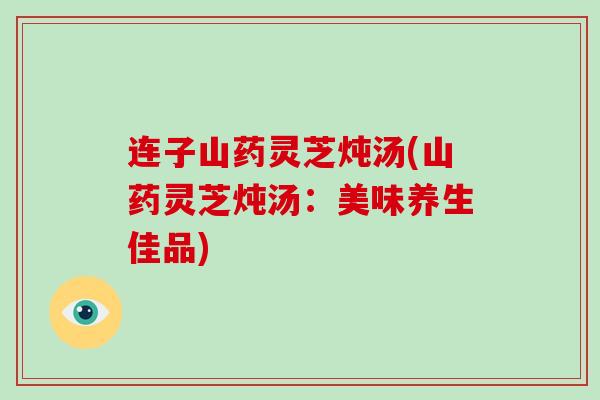 连子山药灵芝炖汤(山药灵芝炖汤:美味养生佳品)-第1张图片-破壁灵芝孢子粉研究指南 连子山药灵芝炖汤(山药灵芝炖汤:美味养生佳品)-第1张图片-破壁灵芝孢子粉研究指南