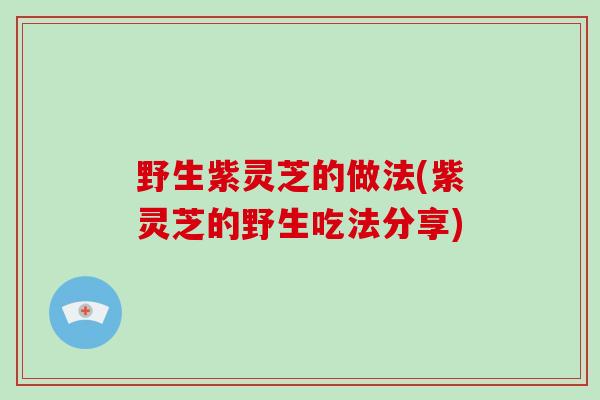 野生紫灵芝的做法(紫灵芝的野生吃法分享)-第1张图片-破壁灵芝孢子粉研究指南