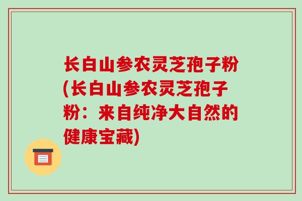 长白山参农灵芝孢子粉(长白山参农灵芝孢子粉：来自纯净大自然的健康宝藏)-第1张图片-破壁灵芝孢子粉研究指南