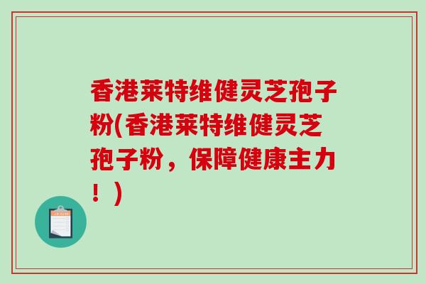 香港莱特维健灵芝孢子粉(香港莱特维健灵芝孢子粉，保障健康主力！)-第1张图片-破壁灵芝孢子粉研究指南