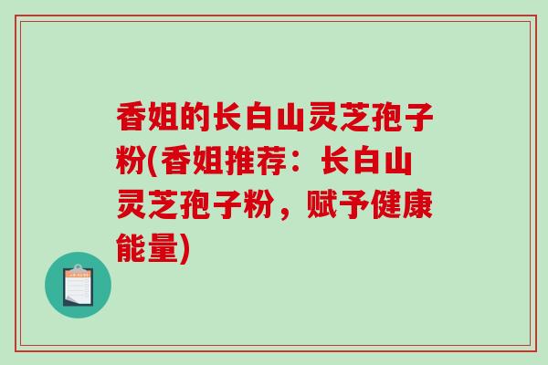 香姐的长白山灵芝孢子粉(香姐推荐：长白山灵芝孢子粉，赋予健康能量)-第1张图片-破壁灵芝孢子粉研究指南