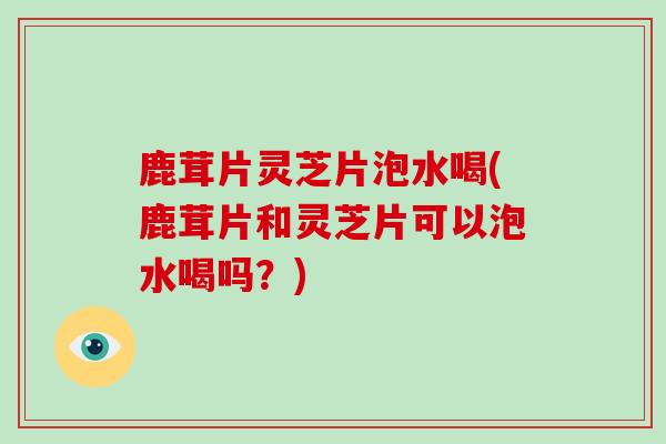 鹿茸片灵芝片泡水喝(鹿茸片和灵芝片可以泡水喝吗？)-第1张图片-破壁灵芝孢子粉研究指南