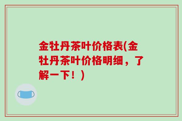 金牡丹茶叶价格表(金牡丹茶叶价格明细，了解一下！)-第1张图片-破壁灵芝孢子粉研究指南