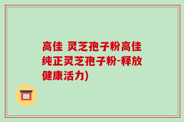高佳 灵芝孢子粉高佳纯正灵芝孢子粉-释放健康活力)-第1张图片-破壁灵芝孢子粉研究指南
