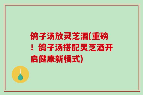 鸽子汤放灵芝酒(重磅！鸽子汤搭配灵芝酒开启健康新模式)-第1张图片-破壁灵芝孢子粉研究指南