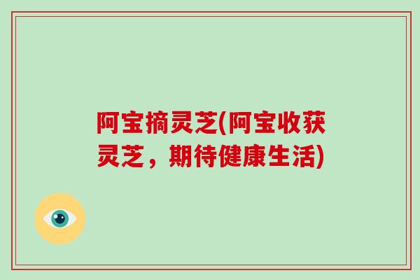 阿宝摘灵芝(阿宝收获灵芝，期待健康生活)-第1张图片-破壁灵芝孢子粉研究指南