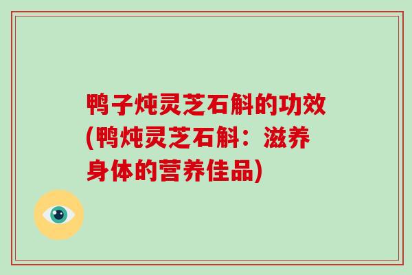 鸭子炖灵芝石斛的功效(鸭炖灵芝石斛：滋养身体的营养佳品)-第1张图片-破壁灵芝孢子粉研究指南