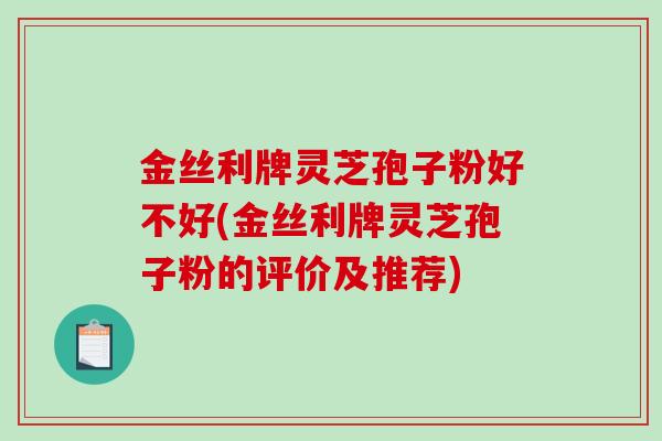 金丝利牌灵芝孢子粉好不好(金丝利牌灵芝孢子粉的评价及推荐)-第1张图片-破壁灵芝孢子粉研究指南 金丝利牌灵芝孢子粉好不好(金丝利牌灵芝孢子粉的评价及推荐)-第1张图片-破壁灵芝孢子粉研究指南
