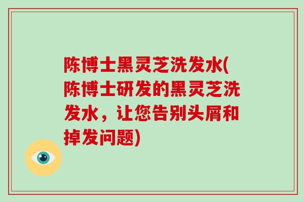 陈博士黑灵芝洗发水(陈博士研发的黑灵芝洗发水,让您告别头屑和掉发问题)-第1张图片-破壁灵芝孢子粉研究指南 陈博士黑灵芝洗发水(陈博士研发的黑灵芝洗发水,让您告别头屑和掉发问题)-第1张图片-破壁灵芝孢子粉研究指南