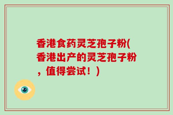 香港食药灵芝孢子粉(香港出产的灵芝孢子粉,值得尝试!)-第1张图片-破壁灵芝孢子粉研究指南 香港食药灵芝孢子粉(香港出产的灵芝孢子粉,值得尝试!)-第1张图片-破壁灵芝孢子粉研究指南