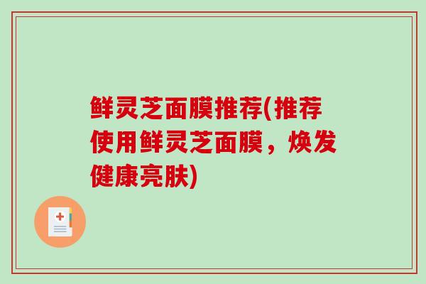 鲜灵芝面膜推荐(推荐使用鲜灵芝面膜,焕发健康亮肤)-第1张图片-破壁灵芝孢子粉研究指南 鲜灵芝面膜推荐(推荐使用鲜灵芝面膜,焕发健康亮肤)-第1张图片-破壁灵芝孢子粉研究指南