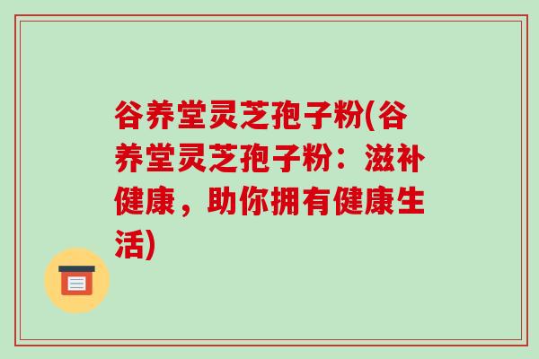 谷养堂灵芝孢子粉(谷养堂灵芝孢子粉:滋补健康,助你拥有健康生活)-第1张图片-破壁灵芝孢子粉研究指南 谷养堂灵芝孢子粉(谷养堂灵芝孢子粉:滋补健康,助你拥有健康生活)-第1张图片-破壁灵芝孢子粉研究指南