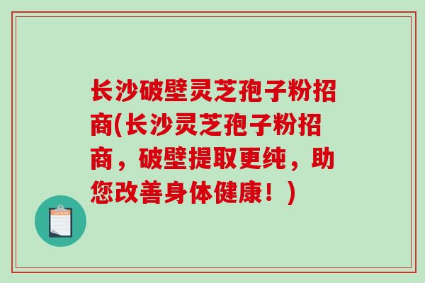 长沙破壁灵芝孢子粉招商(长沙灵芝孢子粉招商,破壁提取更纯,助您改善身体健康!)-第1张图片-破壁灵芝孢子粉研究指南 长沙破壁灵芝孢子粉招商(长沙灵芝孢子粉招商,破壁提取更纯,助您改善身体健康!)-第1张图片-破壁灵芝孢子粉研究指南