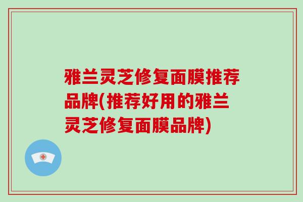 雅兰灵芝修复面膜推荐品牌(推荐好用的雅兰灵芝修复面膜品牌)-第1张图片-破壁灵芝孢子粉研究指南