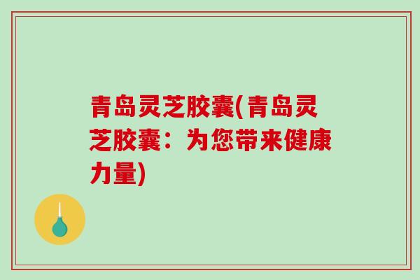 青岛灵芝胶囊(青岛灵芝胶囊:为您带来健康力量)-第1张图片-破壁灵芝孢子粉研究指南 青岛灵芝胶囊(青岛灵芝胶囊:为您带来健康力量)-第1张图片-破壁灵芝孢子粉研究指南