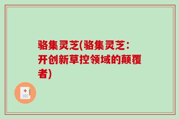 骆集灵芝(骆集灵芝:开创新草控领域的颠覆者)-第1张图片-破壁灵芝孢子粉研究指南 骆集灵芝(骆集灵芝:开创新草控领域的颠覆者)-第1张图片-破壁灵芝孢子粉研究指南