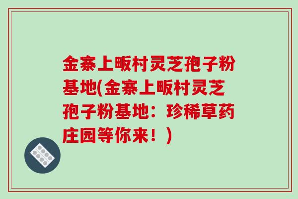 金寨上畈村灵芝孢子粉基地(金寨上畈村灵芝孢子粉基地:珍稀草药庄园等你来!)-第1张图片-破壁灵芝孢子粉研究指南 金寨上畈村灵芝孢子粉基地(金寨上畈村灵芝孢子粉基地:珍稀草药庄园等你来!)-第1张图片-破壁灵芝孢子粉研究指南
